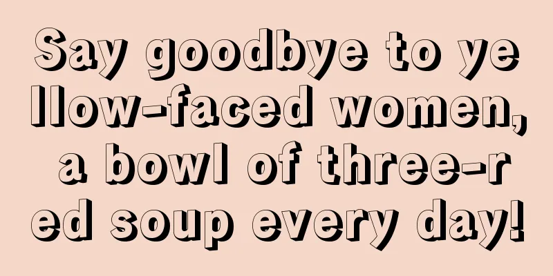 Say goodbye to yellow-faced women, a bowl of three-red soup every day!