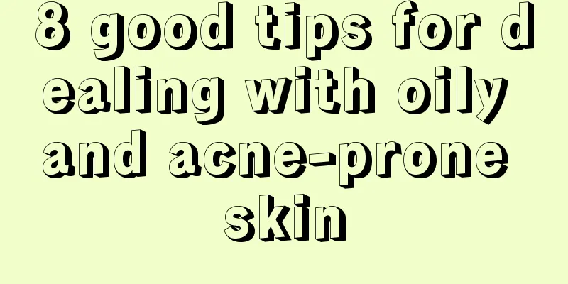 8 good tips for dealing with oily and acne-prone skin