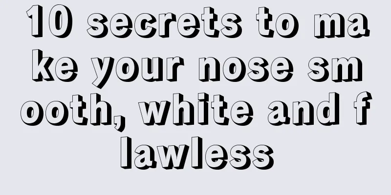 10 secrets to make your nose smooth, white and flawless