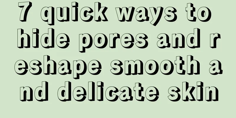 7 quick ways to hide pores and reshape smooth and delicate skin