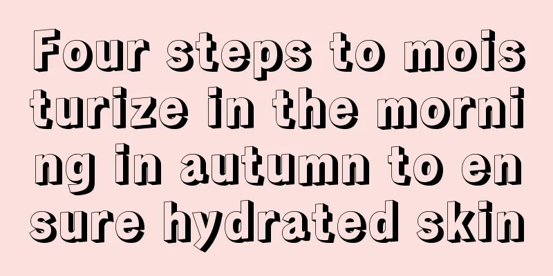 Four steps to moisturize in the morning in autumn to ensure hydrated skin