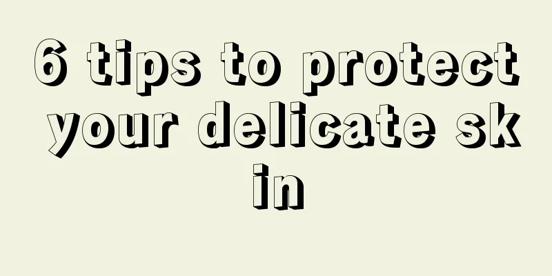 6 tips to protect your delicate skin