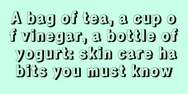 A bag of tea, a cup of vinegar, a bottle of yogurt: skin care habits you must know