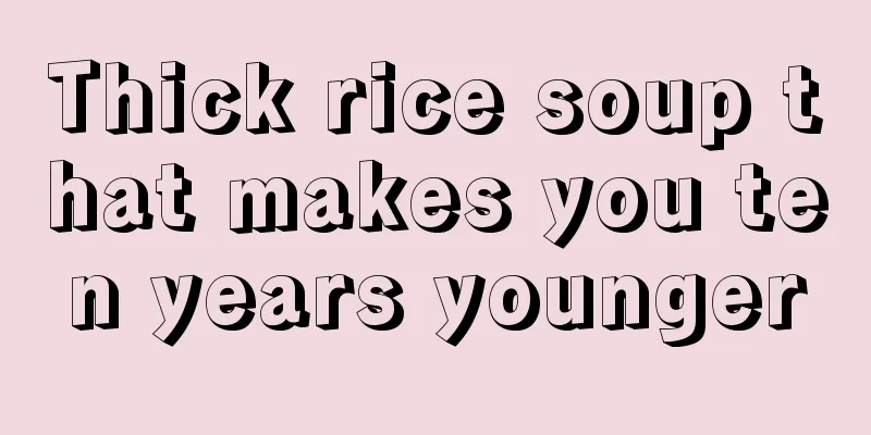 Thick rice soup that makes you ten years younger