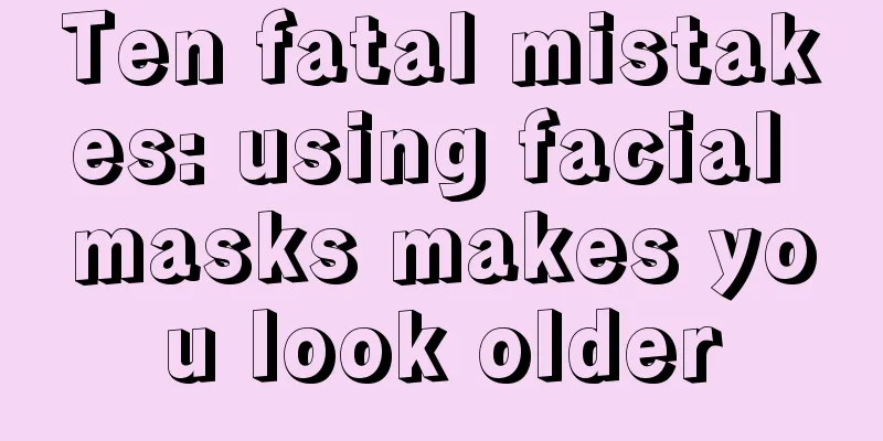 Ten fatal mistakes: using facial masks makes you look older