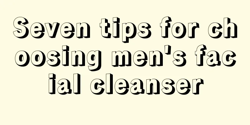 Seven tips for choosing men's facial cleanser