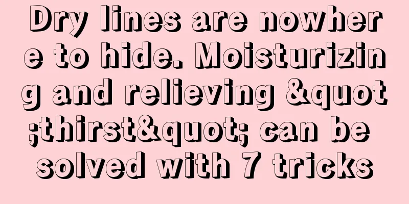 Dry lines are nowhere to hide. Moisturizing and relieving "thirst" can be solved with 7 tricks