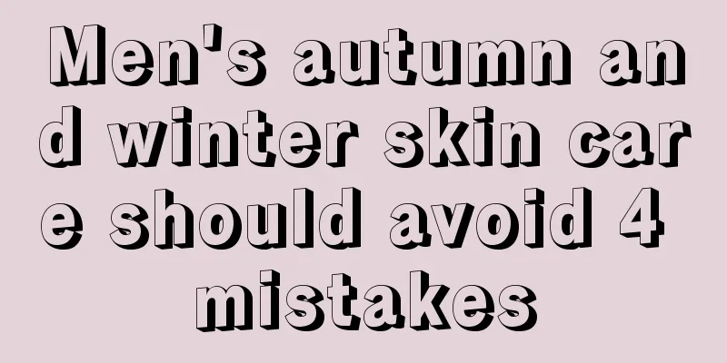 Men's autumn and winter skin care should avoid 4 mistakes