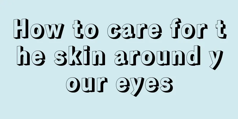 How to care for the skin around your eyes