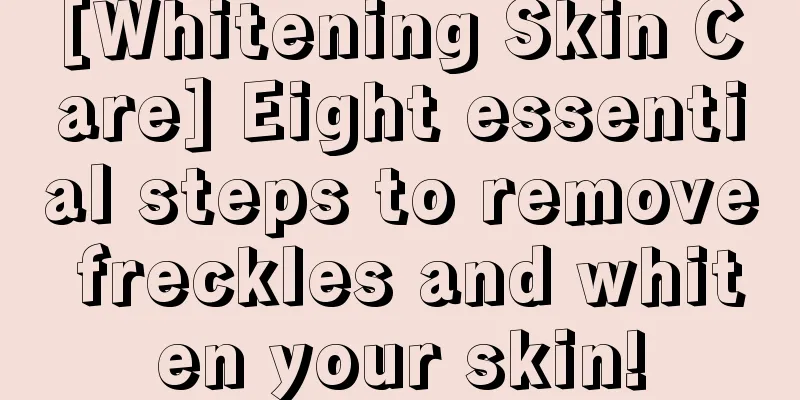 [Whitening Skin Care] Eight essential steps to remove freckles and whiten your skin!