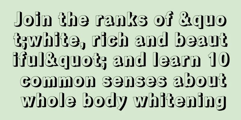 Join the ranks of "white, rich and beautiful" and learn 10 common senses about whole body whitening