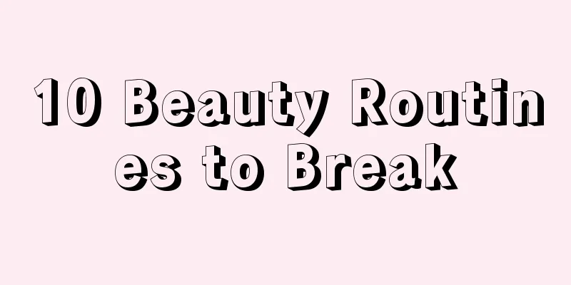 10 Beauty Routines to Break