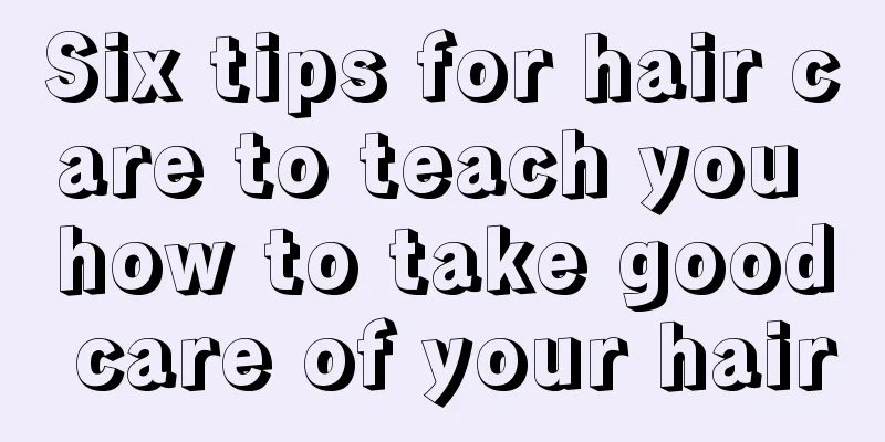 Six tips for hair care to teach you how to take good care of your hair