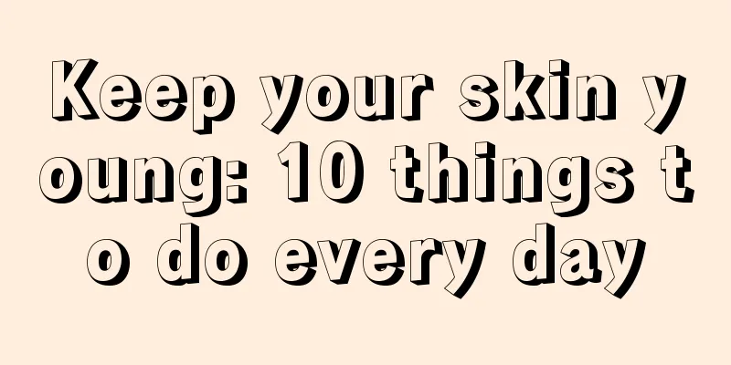 Keep your skin young: 10 things to do every day