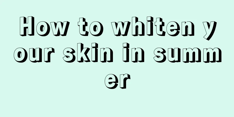 How to whiten your skin in summer