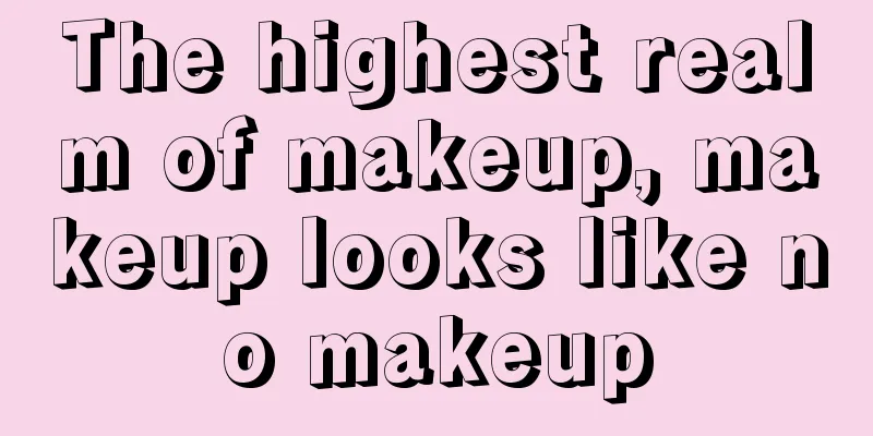 The highest realm of makeup, makeup looks like no makeup