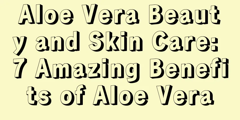 Aloe Vera Beauty and Skin Care: 7 Amazing Benefits of Aloe Vera