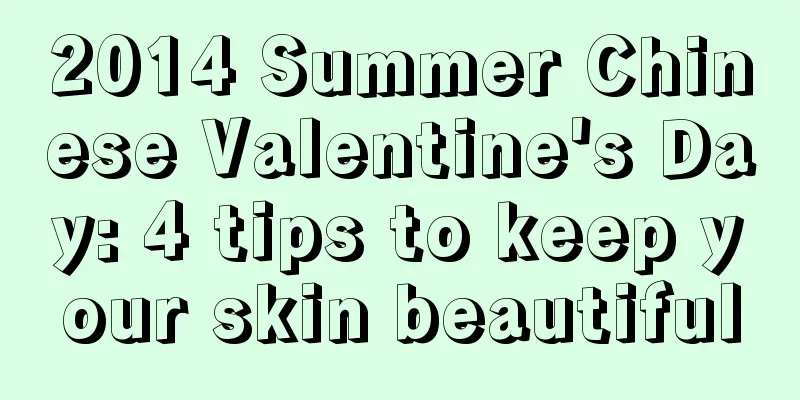 2014 Summer Chinese Valentine's Day: 4 tips to keep your skin beautiful