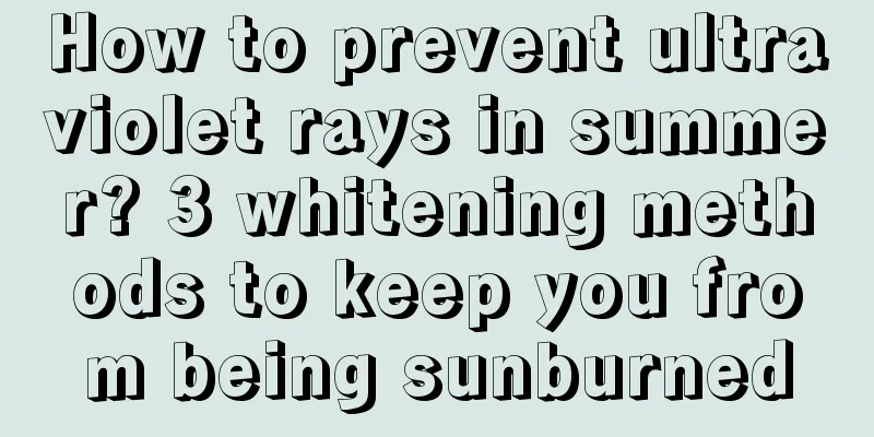 How to prevent ultraviolet rays in summer? 3 whitening methods to keep you from being sunburned