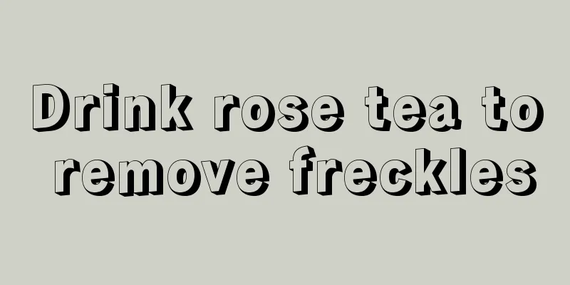 Drink rose tea to remove freckles