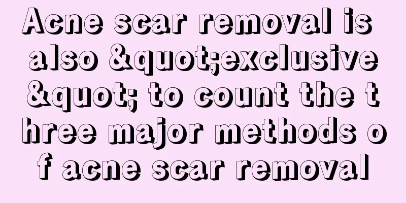 Acne scar removal is also "exclusive" to count the three major methods of acne scar removal