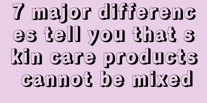 7 major differences tell you that skin care products cannot be mixed