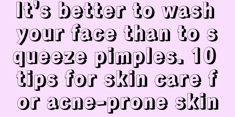 It’s better to wash your face than to squeeze pimples. 10 tips for skin care for acne-prone skin