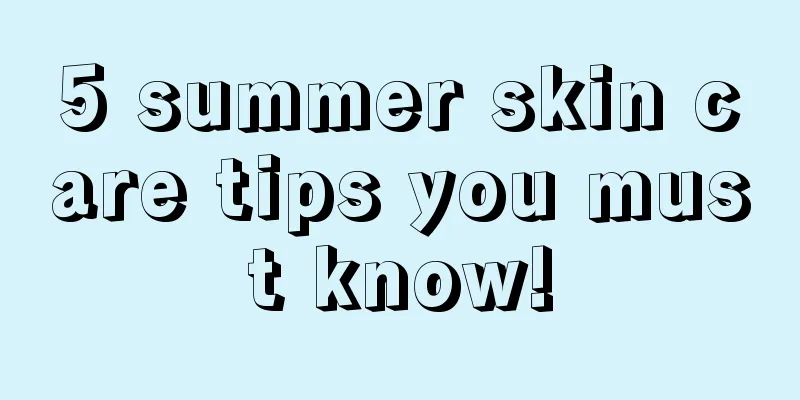 5 summer skin care tips you must know!