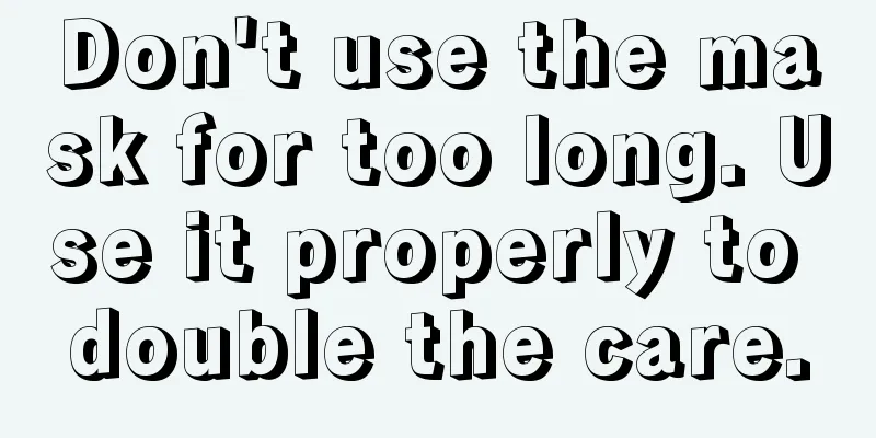 Don't use the mask for too long. Use it properly to double the care.