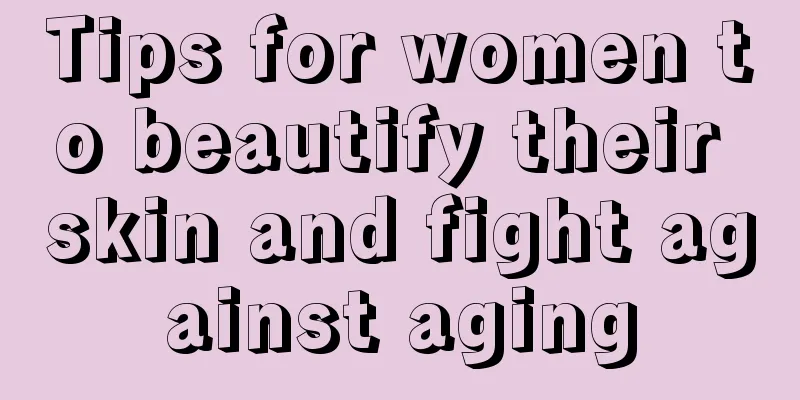 Tips for women to beautify their skin and fight against aging