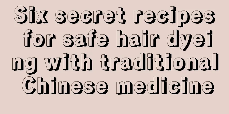 Six secret recipes for safe hair dyeing with traditional Chinese medicine