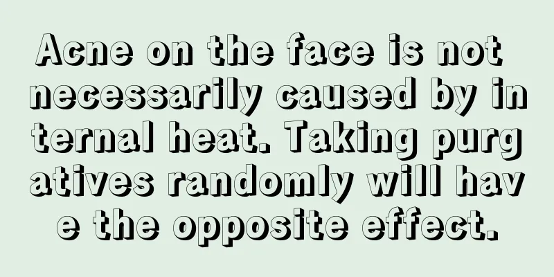 Acne on the face is not necessarily caused by internal heat. Taking purgatives randomly will have the opposite effect.