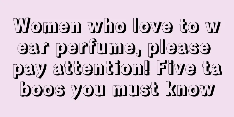 Women who love to wear perfume, please pay attention! Five taboos you must know