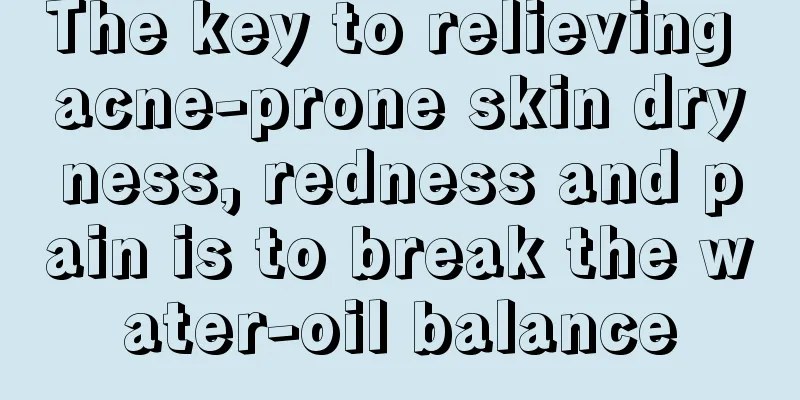 The key to relieving acne-prone skin dryness, redness and pain is to break the water-oil balance