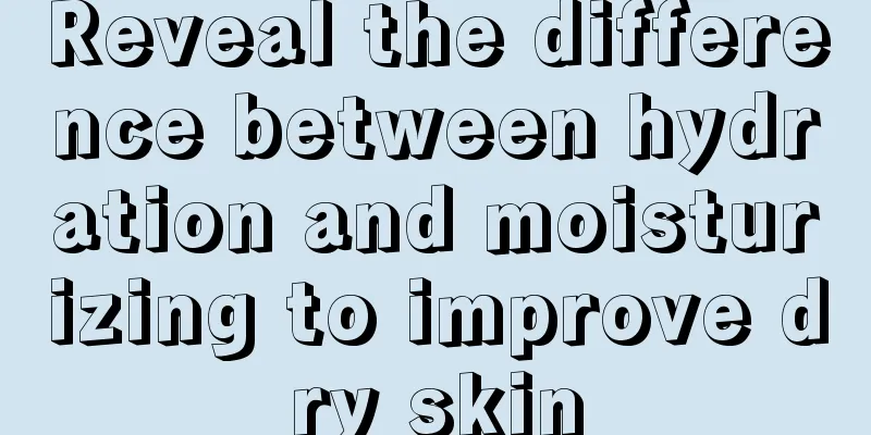 Reveal the difference between hydration and moisturizing to improve dry skin