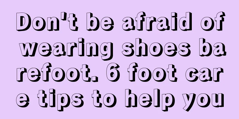 Don't be afraid of wearing shoes barefoot. 6 foot care tips to help you