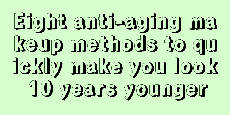 Eight anti-aging makeup methods to quickly make you look 10 years younger