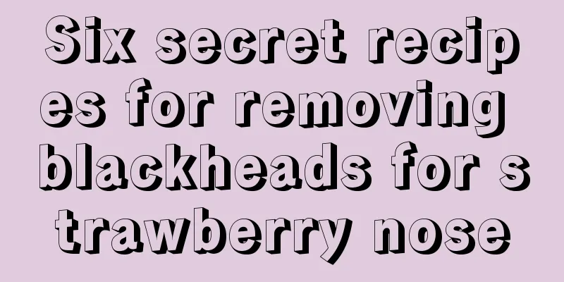 Six secret recipes for removing blackheads for strawberry nose