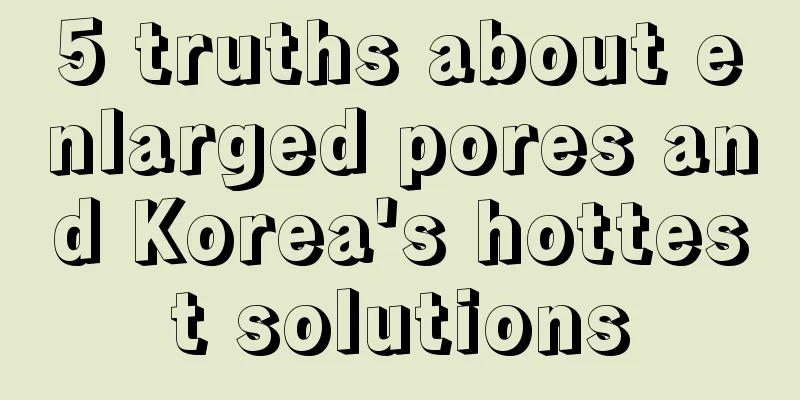 5 truths about enlarged pores and Korea's hottest solutions