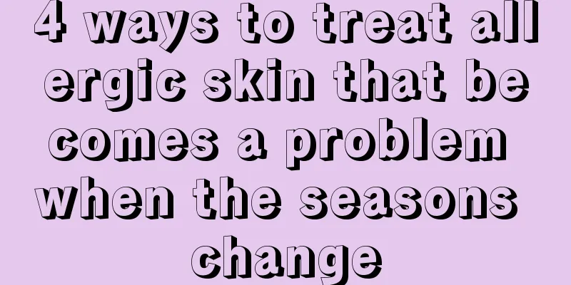 4 ways to treat allergic skin that becomes a problem when the seasons change