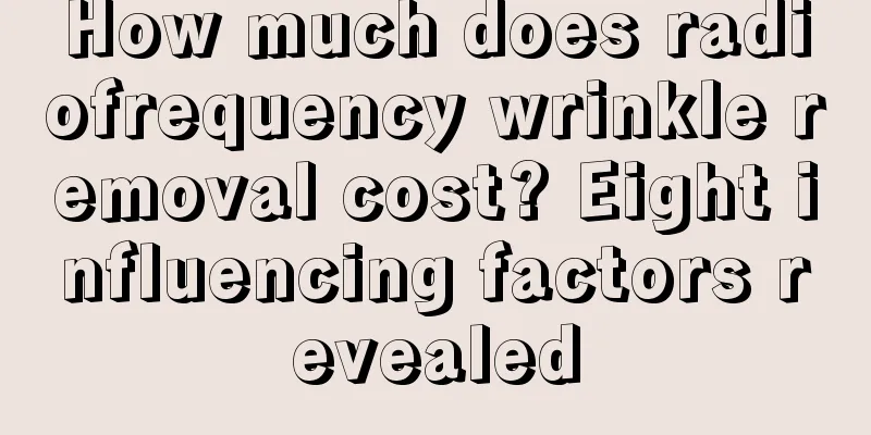 How much does radiofrequency wrinkle removal cost? Eight influencing factors revealed