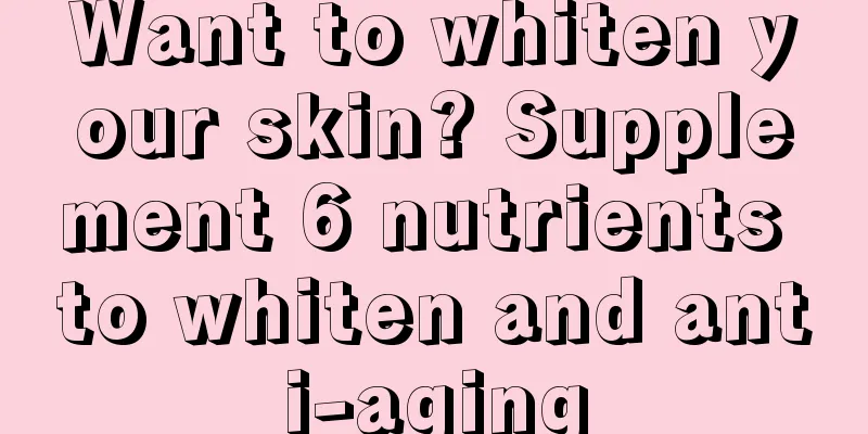 Want to whiten your skin? Supplement 6 nutrients to whiten and anti-aging