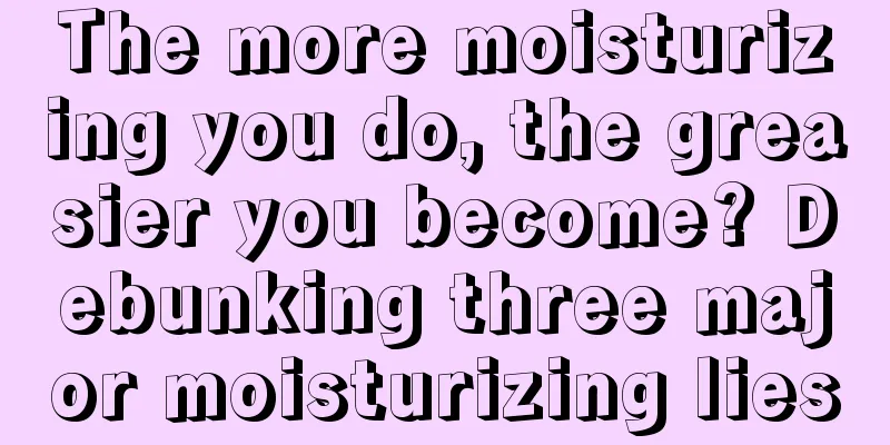 The more moisturizing you do, the greasier you become? Debunking three major moisturizing lies