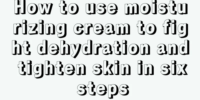 How to use moisturizing cream to fight dehydration and tighten skin in six steps