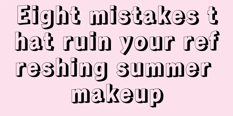 Eight mistakes that ruin your refreshing summer makeup