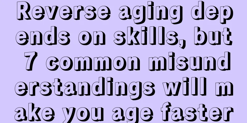 Reverse aging depends on skills, but 7 common misunderstandings will make you age faster