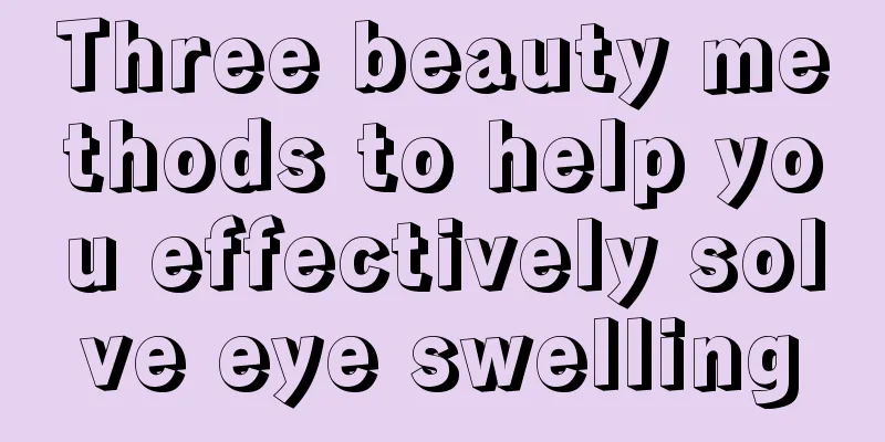 Three beauty methods to help you effectively solve eye swelling