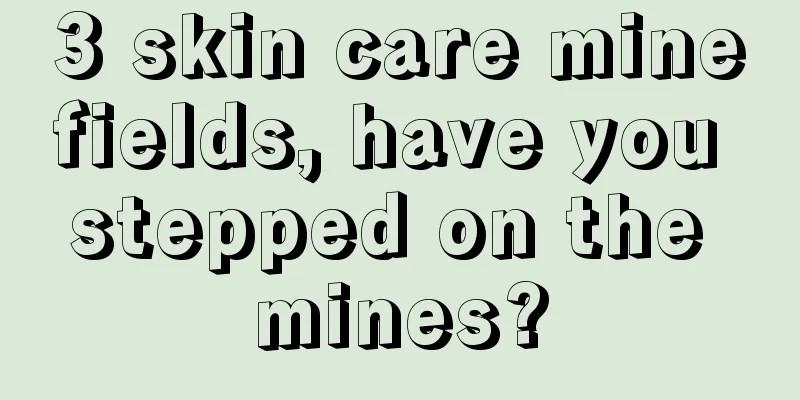 3 skin care minefields, have you stepped on the mines?