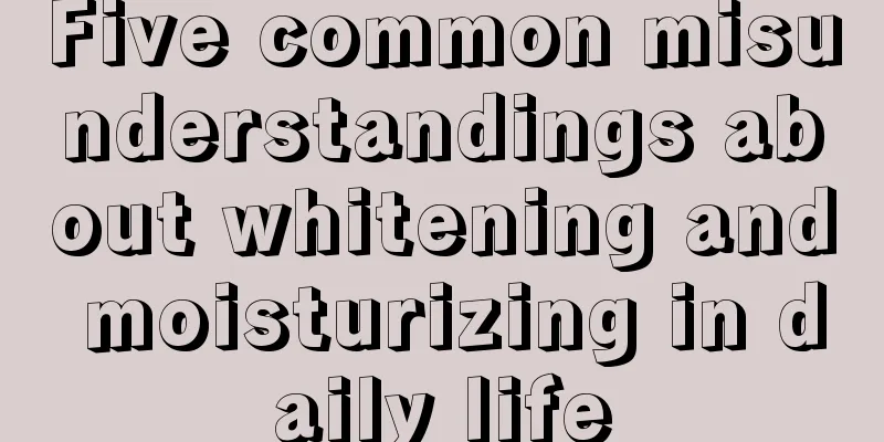 Five common misunderstandings about whitening and moisturizing in daily life