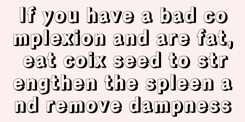 If you have a bad complexion and are fat, eat coix seed to strengthen the spleen and remove dampness